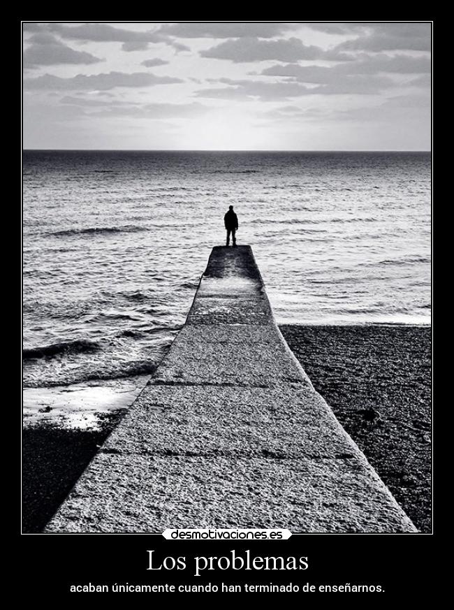 Los problemas - acaban únicamente cuando han terminado de enseñarnos.