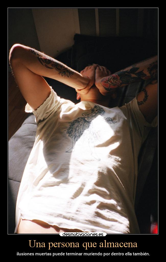 Una persona que almacena - ilusiones muertas puede terminar muriendo por dentro ella también.