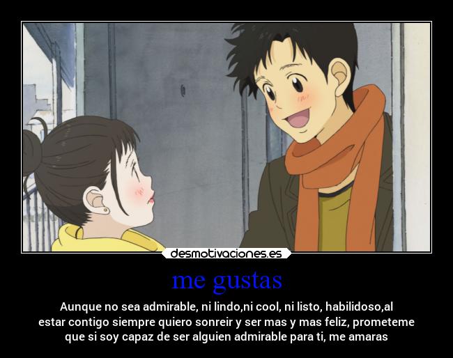 me gustas - Aunque no sea admirable, ni lindo,ni cool, ni listo, habilidoso,al
estar contigo siempre quiero sonreir y ser mas y mas feliz, prometeme
que si soy capaz de ser alguien admirable para ti, me amaras