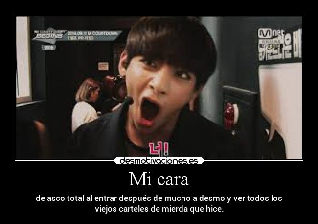 Mi cara - de asco total al entrar después de mucho a desmo y ver todos los
viejos carteles de mierda que hice.