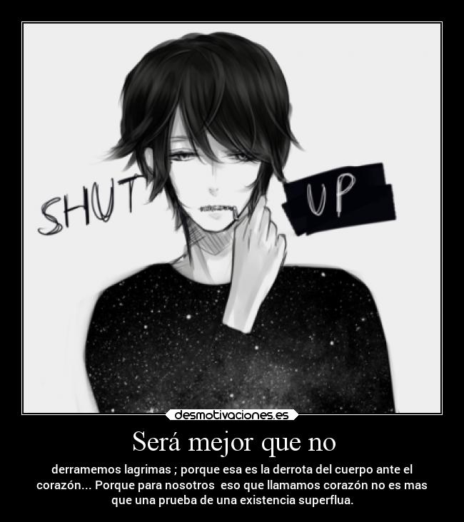 Será mejor que no - derramemos lagrimas ; porque esa es la derrota del cuerpo ante el
corazón... Porque para nosotros eso que llamamos corazón no es mas
que una prueba de una existencia superflua.