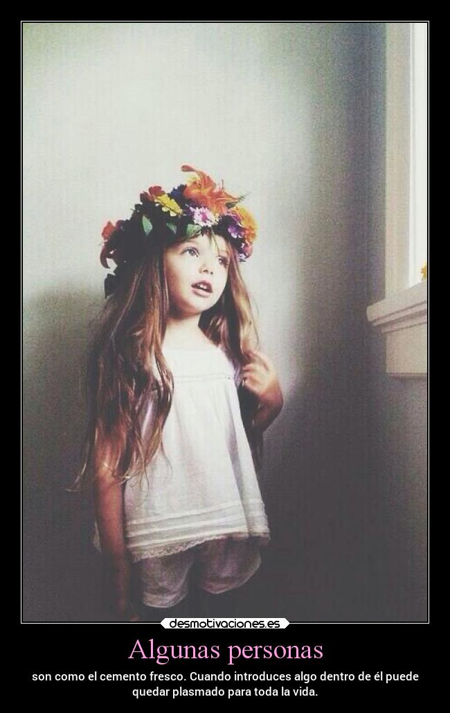 Algunas personas - son como el cemento fresco. Cuando introduces algo dentro de él puede
quedar plasmado para toda la vida.