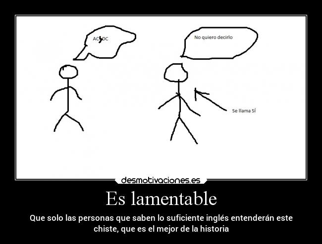 Es lamentable - Que solo las personas que saben lo suficiente inglés entenderán este
chiste, que es el mejor de la historia