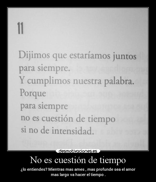 No es cuestión de tiempo - ¿lo entiendes? Mientras mas ames , mas profunde sea el amor
mas largo va hacer el tiempo .