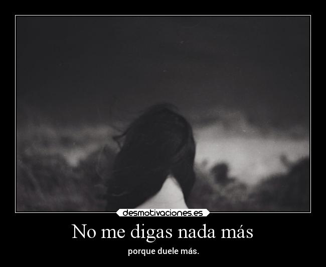 No me digas nada más - porque duele más.