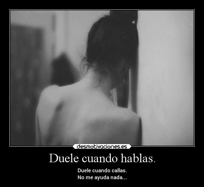 Duele cuando hablas. - Duele cuando callas.
No me ayuda nada...