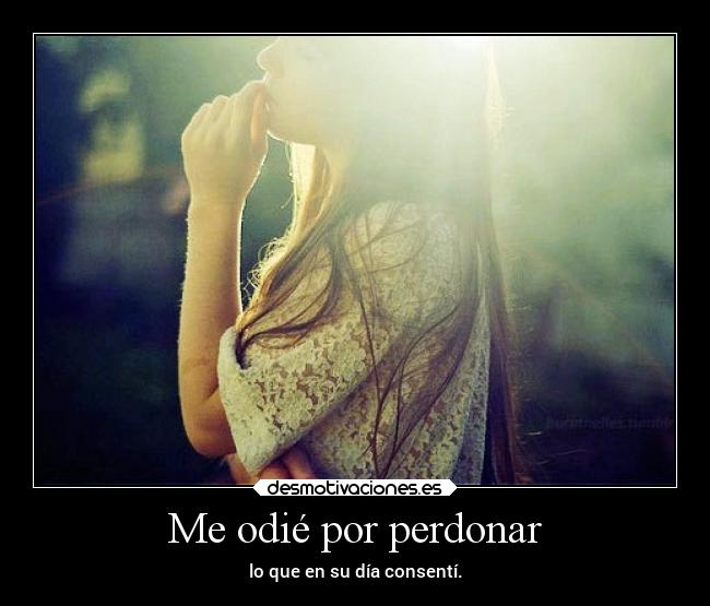Me odié por perdonar - lo que en su día consentí.