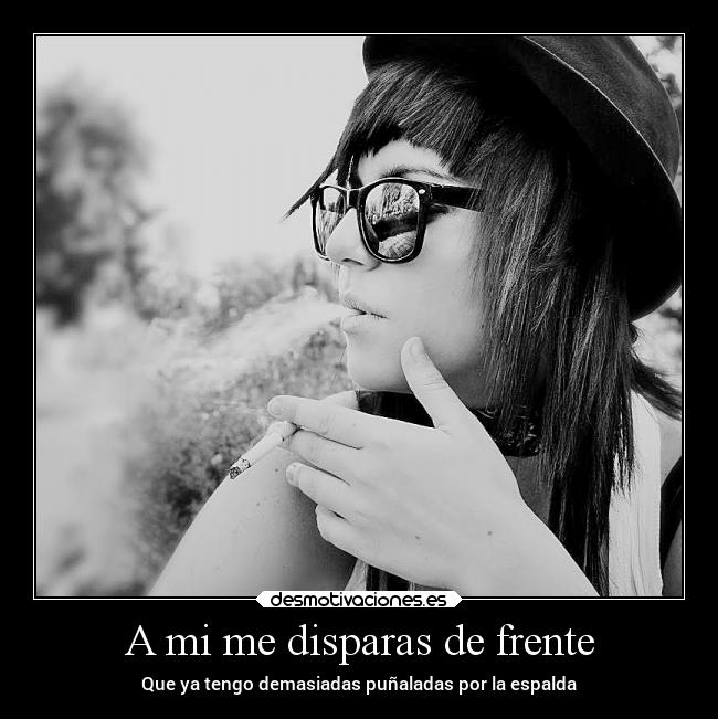 A mi me disparas de frente - Que ya tengo demasiadas puñaladas por la espalda