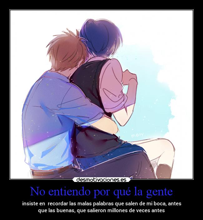 No entiendo por qué la gente - insiste en recordar las malas palabras que salen de mi boca, antes
que las buenas, que salieron millones de veces antes