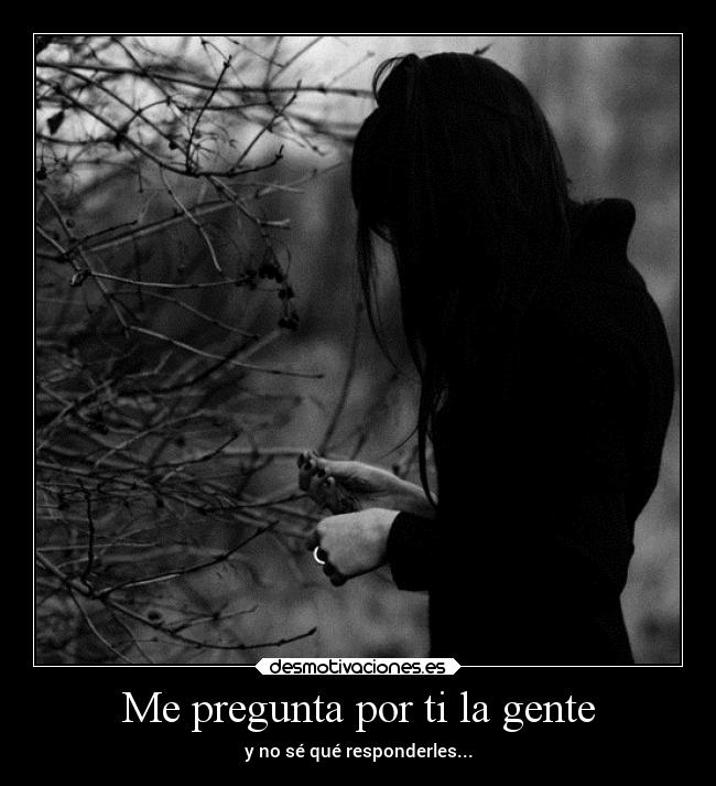 Me pregunta por ti la gente - y no sé qué responderles...