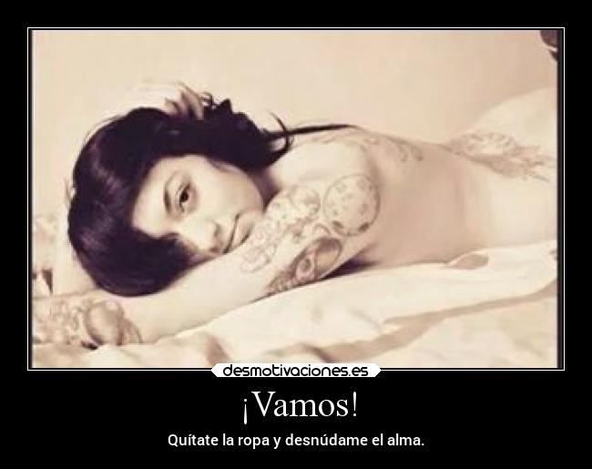¡Vamos! - Quítate la ropa y desnúdame el alma.