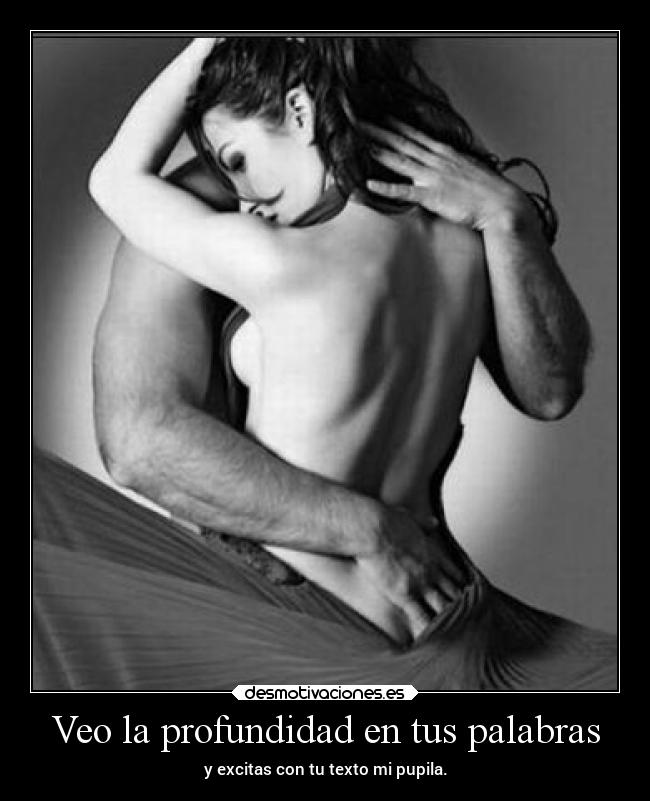 Veo la profundidad en tus palabras - y excitas con tu texto mi pupila.