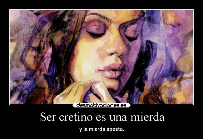 Ser cretino es una mierda - y la mierda apesta.