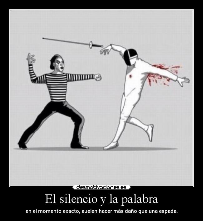 El silencio y la palabra - en el momento exacto, suelen hacer más daño que una espada.