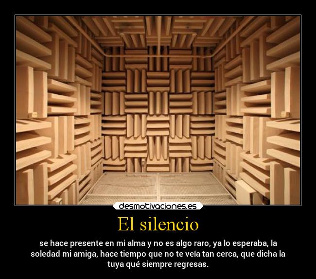 El silencio - se hace presente en mi alma y no es algo raro, ya lo esperaba, la
soledad mi amiga, hace tiempo que no te veía tan cerca, que dicha la
tuya qué siempre regresas.