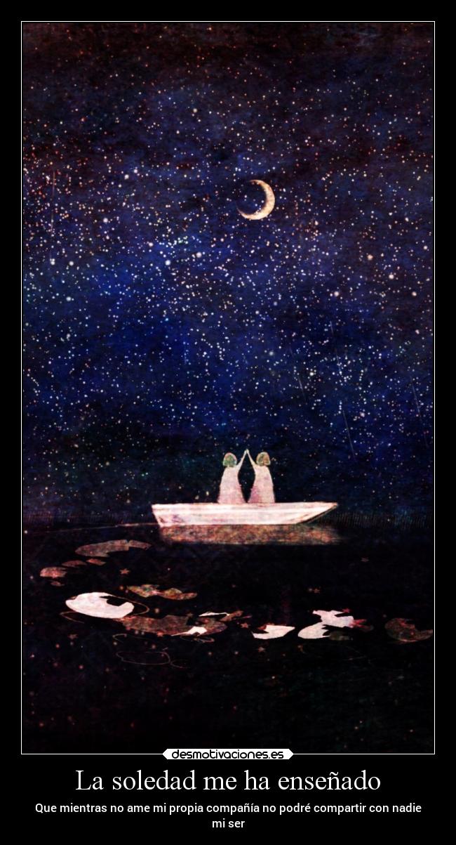 La soledad me ha enseñado - Que mientras no ame mi propia compañía no podré compartir con nadie
mi ser
