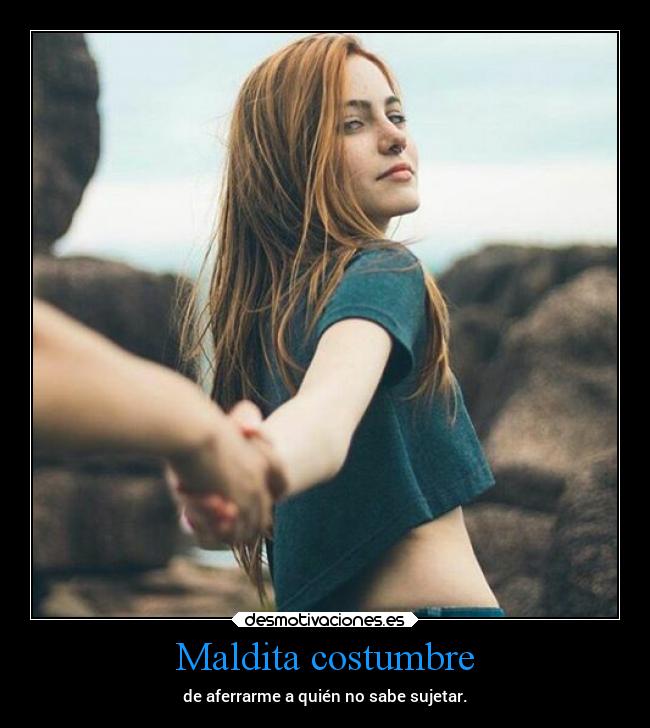 Maldita costumbre - de aferrarme a quién no sabe sujetar.