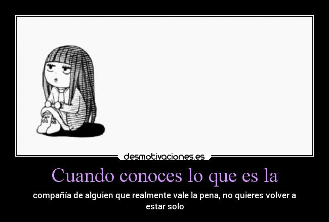 Cuando conoces lo que es la - compañía de alguien que realmente vale la pena, no quieres volver a
estar solo