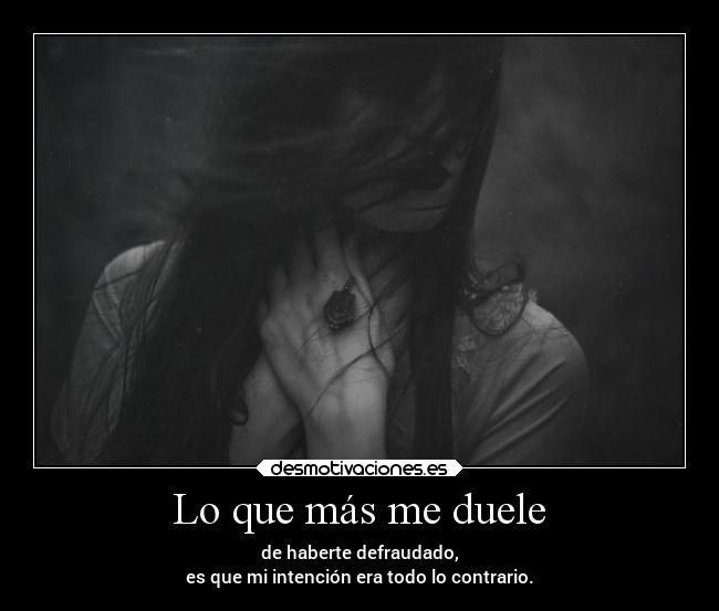 Lo que más me duele - de haberte defraudado,
es que mi intención era todo lo contrario.