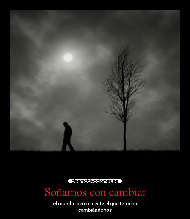 Soñamos con cambiar - el mundo, pero es éste el que termina
cambiándonos