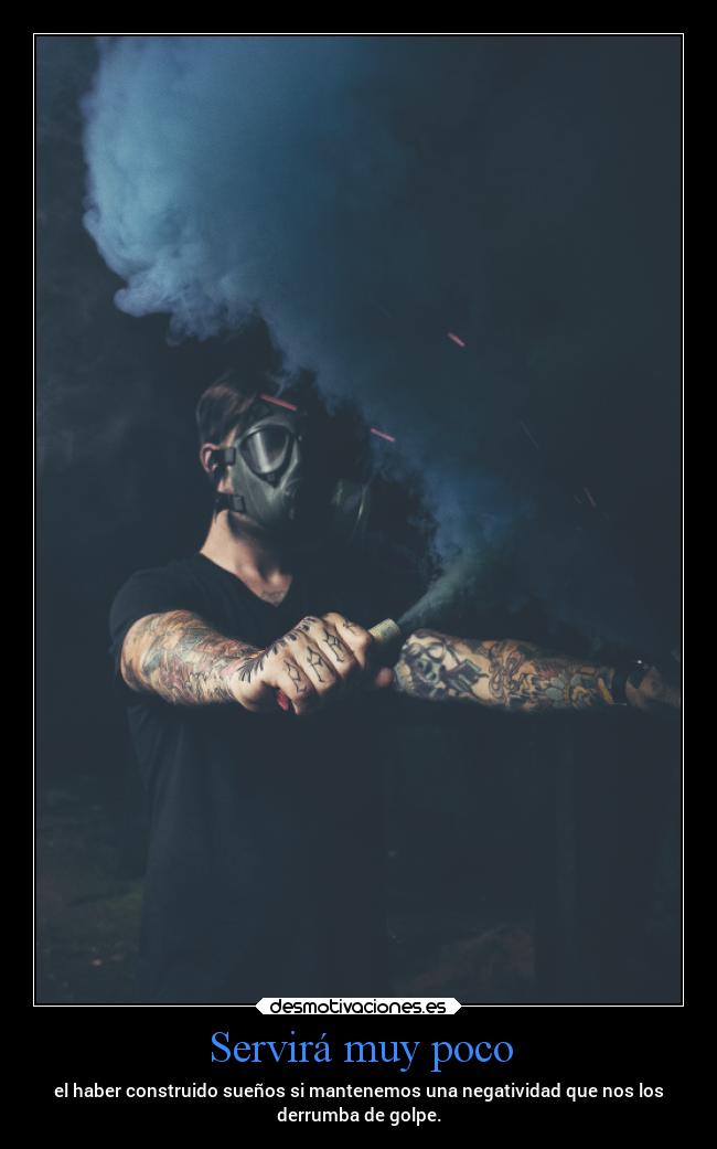 Servirá muy poco - el haber construido sueños si mantenemos una negatividad que nos los
derrumba de golpe.