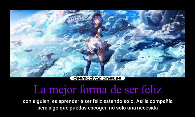 La mejor forma de ser feliz - con alguien, es aprender a ser feliz estando solo. Así la compañía
sera algo que puedas escoger, no solo una necesida