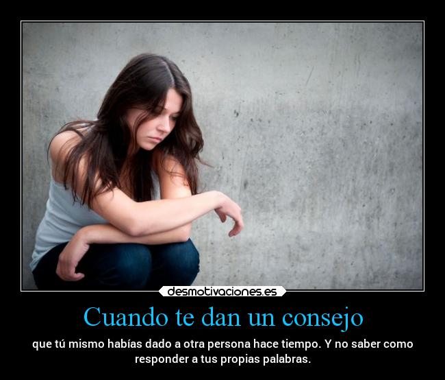 Cuando te dan un consejo - que tú mismo habías dado a otra persona hace tiempo. Y no saber como
responder a tus propias palabras.