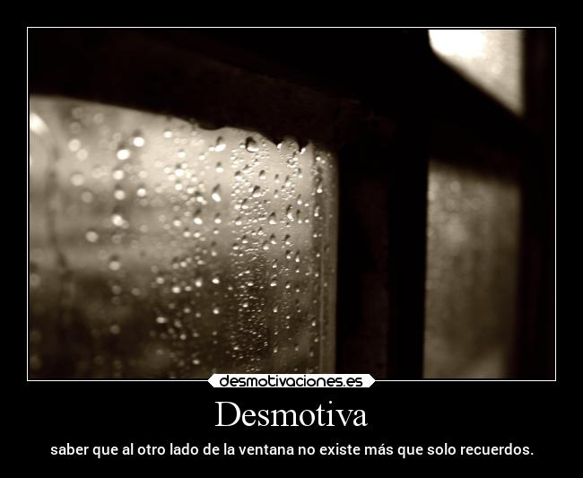 Desmotiva - saber que al otro lado de la ventana no existe más que solo recuerdos.