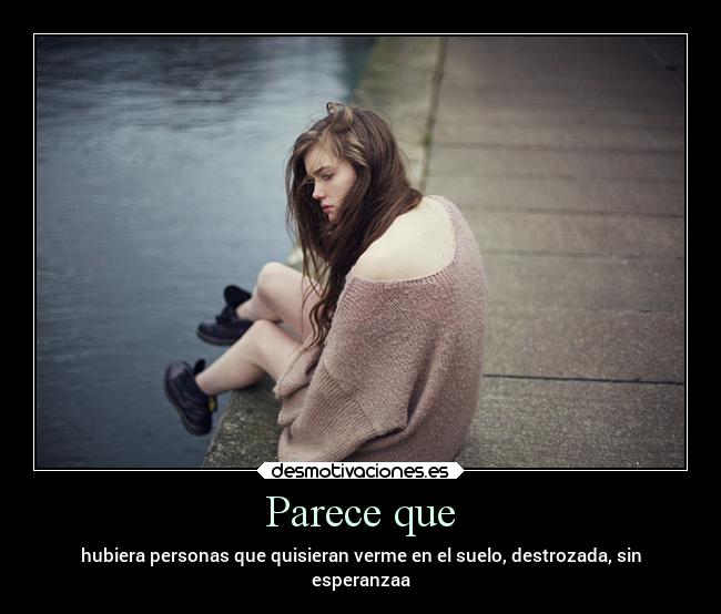 Parece que - hubiera personas que quisieran verme en el suelo, destrozada, sin
esperanzaa