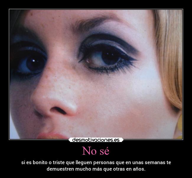 No sé - si es bonito o triste que lleguen personas que en unas semanas te
demuestren mucho más que otras en años.