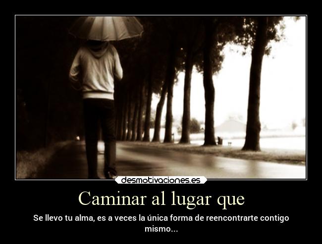 Caminar al lugar que - Se llevo tu alma, es a veces la única forma de reencontrarte contigo
mismo...