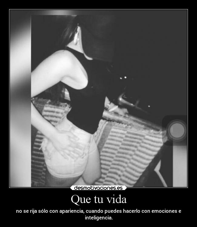 Que tu vida - no se rija sólo con apariencia, cuando puedes hacerlo con emociones e
inteligencia.