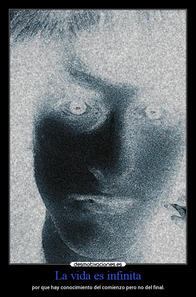La vida es infinita - por que hay conocimiento del comienzo pero no del final.