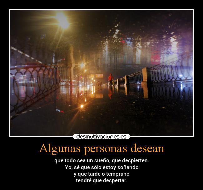 Algunas personas desean - que todo sea un sueño, que despierten.
Yo, sé que sólo estoy soñando
y que tarde o temprano
tendré que despertar.