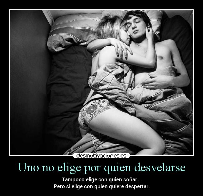 Uno no elige por quien desvelarse - Tampoco elige con quien soñar...
Pero si elige con quien quiere despertar.