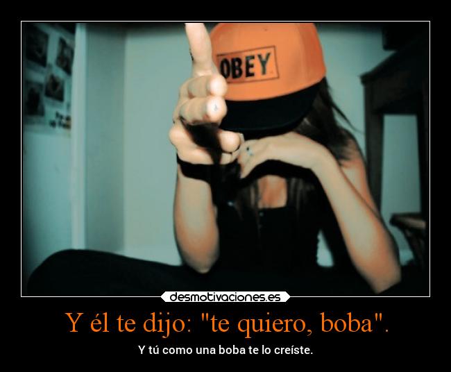 Y él te dijo: te quiero, boba. -