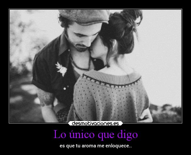 Lo único que digo - es que tu aroma me enloquece..
