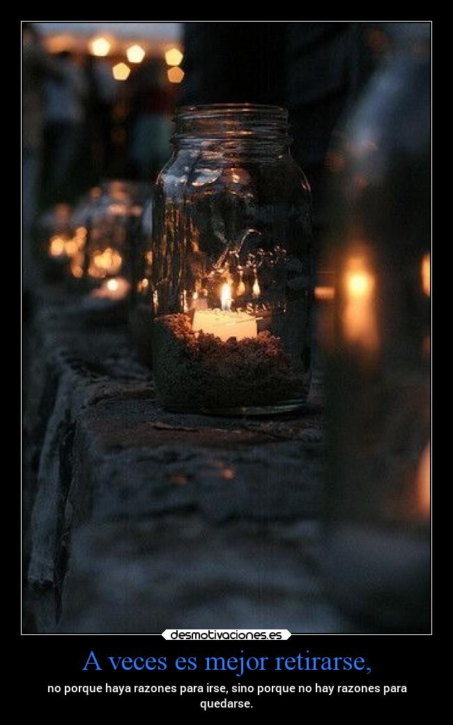 A veces es mejor retirarse, - no porque haya razones para irse, sino porque no hay razones para
quedarse.