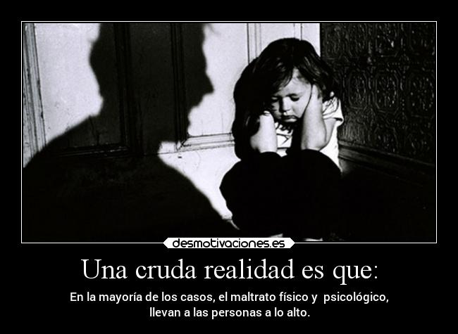 Una cruda realidad es que: - En la mayoría de los casos, el maltrato físico y  psicológico,
llevan a las personas a lo alto.