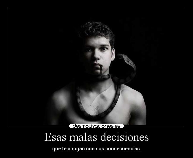 Esas malas decisiones - que te ahogan con sus consecuencias.