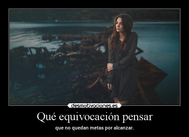 Qué equivocación pensar - que no quedan metas por alcanzar.