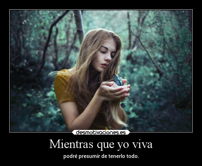 Mientras que yo viva - podré presumir de tenerlo todo.