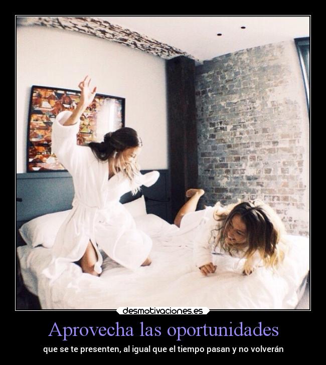 Aprovecha las oportunidades - que se te presenten, al igual que el tiempo pasan y no volverán
