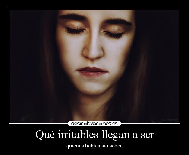Qué irritables llegan a ser - quienes hablan sin saber.