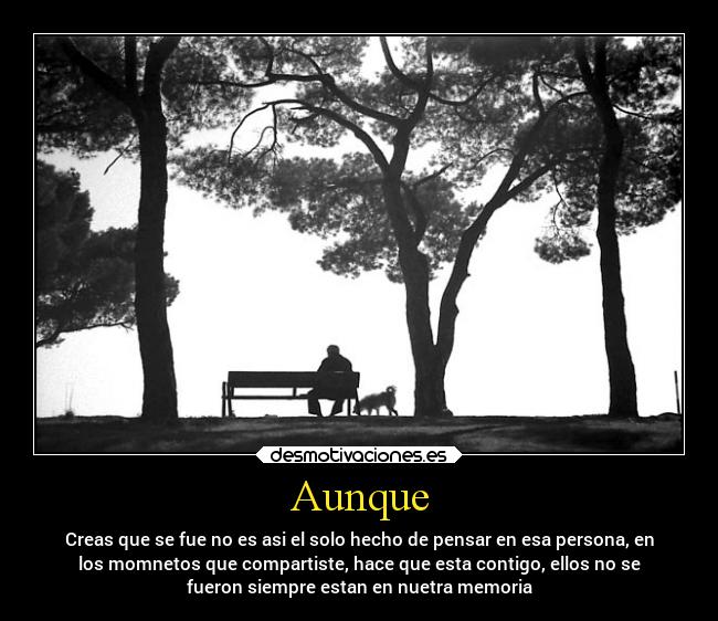 Aunque - Creas que se fue no es asi el solo hecho de pensar en esa persona, en
los momnetos que compartiste, hace que esta contigo, ellos no se
fueron siempre estan en nuetra memoria