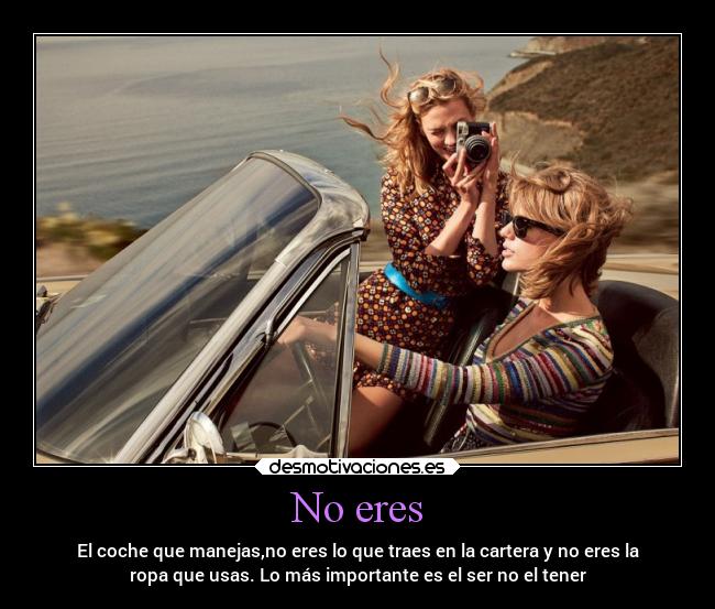 No eres - El coche que manejas,no eres lo que traes en la cartera y no eres la
ropa que usas. Lo más importante es el ser no el tener