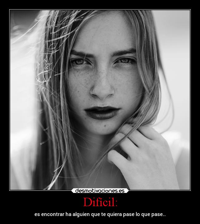 Difícil: - es encontrar ha alguien que te quiera pase lo que pase..