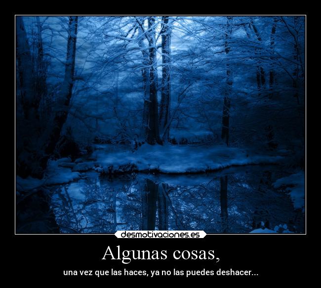 Algunas cosas, - una vez que las haces, ya no las puedes deshacer...