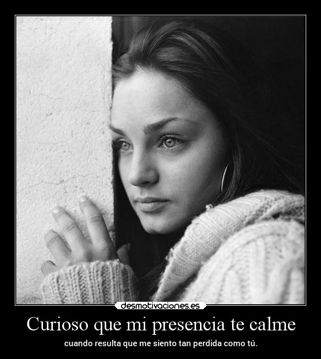 Curioso que mi presencia te calme -
