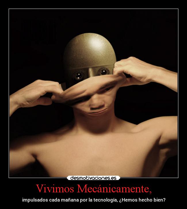 Vivimos Mecánicamente, - impulsados cada mañana por la tecnología, ¿Hemos hecho bien?
